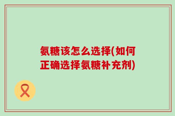氨糖该怎么选择(如何正确选择氨糖补充剂)-第1张图片-氨糖科普网 氨糖该怎么选择(如何正确选择氨糖补充剂)-第1张图片-氨糖科普网
