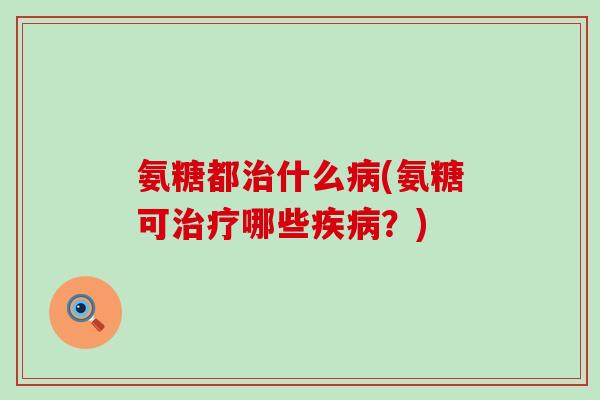 氨糖都治什么病(氨糖可治疗哪些疾病?)-第1张图片-氨糖科普网 氨糖都治什么病(氨糖可治疗哪些疾病?)-第1张图片-氨糖科普网