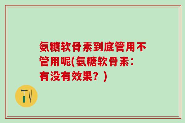 氨糖软骨素到底管用不管用呢(氨糖软骨素：有没有效果？)-第1张图片-氨糖科普网