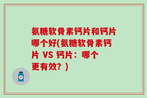 氨糖软骨素钙片和钙片哪个好(氨糖软骨素钙片 VS 钙片：哪个更有效？)-第1张图片-氨糖科普网