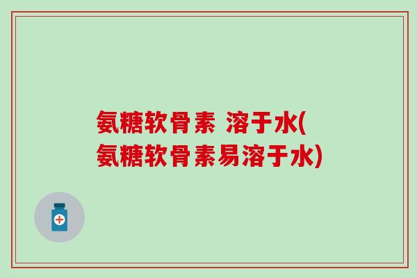 氨糖软骨素 溶于水(氨糖软骨素易溶于水)-第1张图片-氨糖科普网 氨糖软骨素 溶于水(氨糖软骨素易溶于水)-第1张图片-氨糖科普网