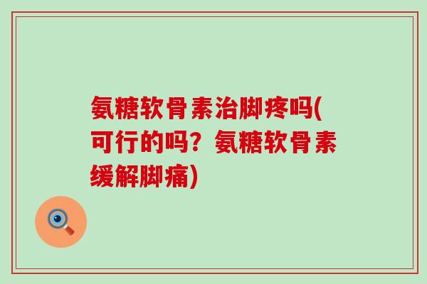 氨糖软骨素治脚疼吗(可行的吗?氨糖软骨素缓解脚痛)-第1张图片-氨糖科普网 氨糖软骨素治脚疼吗(可行的吗?氨糖软骨素缓解脚痛)-第1张图片-氨糖科普网