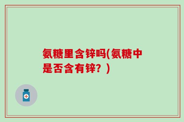 氨糖里含锌吗(氨糖中是否含有锌？)-第1张图片-氨糖科普网