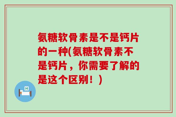 氨糖软骨素是不是钙片的一种(氨糖软骨素不是钙片,你需要了解的是这个区别!)-第1张图片-氨糖科普网 氨糖软骨素是不是钙片的一种(氨糖软骨素不是钙片,你需要了解的是这个区别!)-第1张图片-氨糖科普网