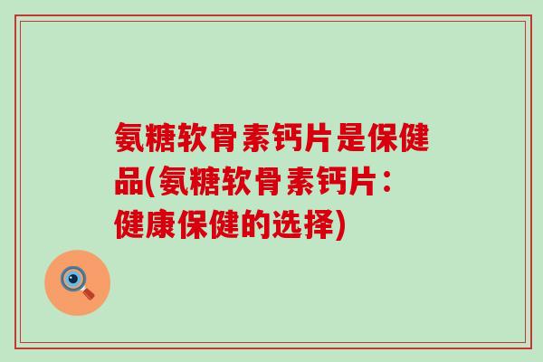 氨糖软骨素钙片是保健品(氨糖软骨素钙片:健康保健的选择)-第1张图片-氨糖科普网 氨糖软骨素钙片是保健品(氨糖软骨素钙片:健康保健的选择)-第1张图片-氨糖科普网