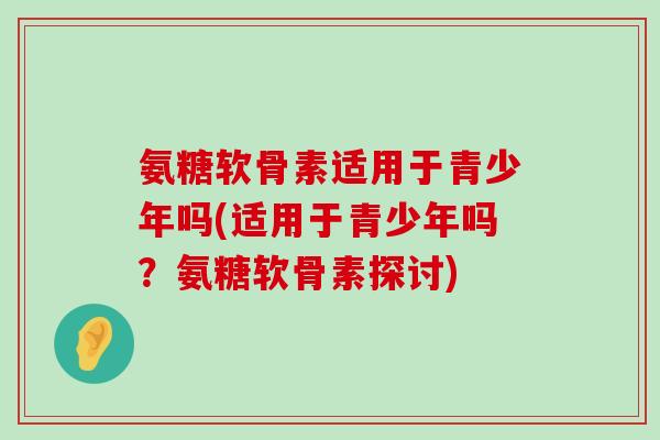 氨糖软骨素适用于青少年吗(适用于青少年吗？氨糖软骨素探讨)-第1张图片-氨糖科普网