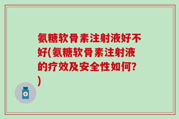 氨糖软骨素注射液好不好(氨糖软骨素注射液的疗效及安全性如何？)-第1张图片-氨糖科普网