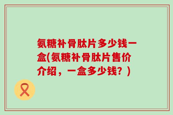 氨糖补骨肽片多少钱一盒(氨糖补骨肽片售价介绍,一盒多少钱?)-第1张图片-氨糖科普网 氨糖补骨肽片多少钱一盒(氨糖补骨肽片售价介绍,一盒多少钱?)-第1张图片-氨糖科普网
