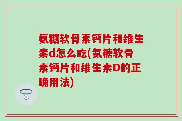 氨糖软骨素钙片和维生素d怎么吃(氨糖软骨素钙片和维生素D的正确用法)-第1张图片-氨糖科普网 氨糖软骨素钙片和维生素d怎么吃(氨糖软骨素钙片和维生素D的正确用法)-第1张图片-氨糖科普网