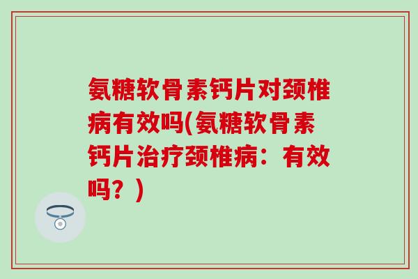 氨糖软骨素钙片对颈椎病有效吗(氨糖软骨素钙片治疗颈椎病：有效吗？)-第1张图片-氨糖科普网