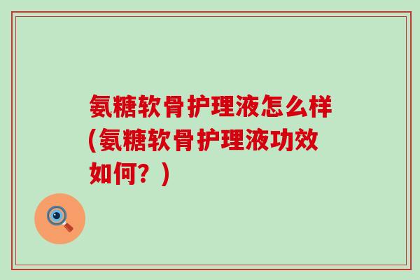 氨糖软骨护理液怎么样(氨糖软骨护理液功效如何？)-第1张图片-氨糖科普网