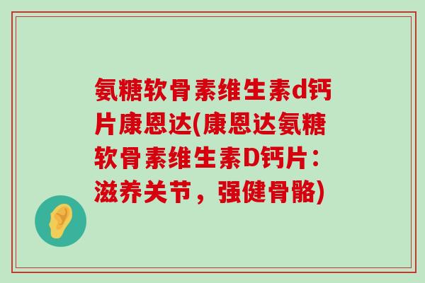 氨糖软骨素维生素d钙片康恩达(康恩达氨糖软骨素维生素D钙片:滋养关节,强健骨骼)-第1张图片-氨糖科普网 氨糖软骨素维生素d钙片康恩达(康恩达氨糖软骨素维生素D钙片:滋养关节,强健骨骼)-第1张图片-氨糖科普网