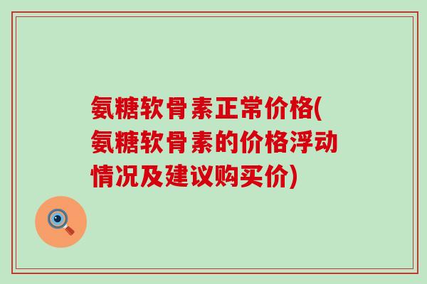 氨糖软骨素正常价格(氨糖软骨素的价格浮动情况及建议购买价)-第1张图片-氨糖科普网 氨糖软骨素正常价格(氨糖软骨素的价格浮动情况及建议购买价)-第1张图片-氨糖科普网