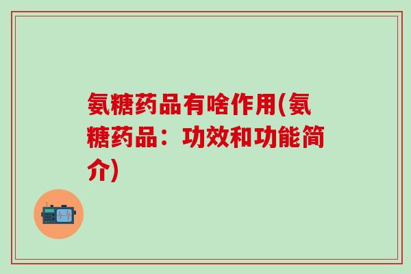 氨糖药品有啥作用(氨糖药品:功效和功能简介)-第1张图片-氨糖科普网 氨糖药品有啥作用(氨糖药品:功效和功能简介)-第1张图片-氨糖科普网