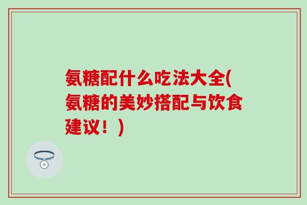 氨糖配什么吃法大全(氨糖的美妙搭配与饮食建议！)-第1张图片-氨糖科普网