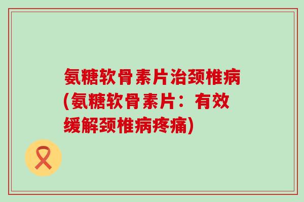 氨糖软骨素片治颈椎病(氨糖软骨素片:有效缓解颈椎病疼痛)-第1张图片-氨糖科普网 氨糖软骨素片治颈椎病(氨糖软骨素片:有效缓解颈椎病疼痛)-第1张图片-氨糖科普网