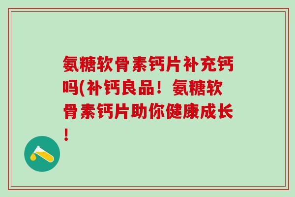 氨糖软骨素钙片补充钙吗(补钙良品!氨糖软骨素钙片助你健康成长!-第1张图片-氨糖科普网 氨糖软骨素钙片补充钙吗(补钙良品!氨糖软骨素钙片助你健康成长!-第1张图片-氨糖科普网