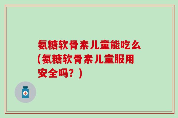 氨糖软骨素儿童能吃么(氨糖软骨素儿童服用安全吗?)-第1张图片-氨糖科普网 氨糖软骨素儿童能吃么(氨糖软骨素儿童服用安全吗?)-第1张图片-氨糖科普网