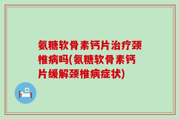 氨糖软骨素钙片治疗颈椎病吗(氨糖软骨素钙片缓解颈椎病症状)-第1张图片-氨糖科普网 氨糖软骨素钙片治疗颈椎病吗(氨糖软骨素钙片缓解颈椎病症状)-第1张图片-氨糖科普网
