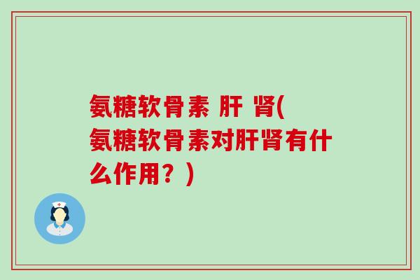 氨糖软骨素 肝 肾(氨糖软骨素对肝肾有什么作用?)-第1张图片-氨糖科普网 氨糖软骨素 肝 肾(氨糖软骨素对肝肾有什么作用?)-第1张图片-氨糖科普网