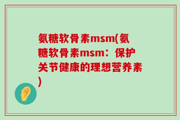 氨糖软骨素msm(氨糖软骨素msm:保护关节健康的理想营养素)-第1张图片-氨糖科普网 氨糖软骨素msm(氨糖软骨素msm:保护关节健康的理想营养素)-第1张图片-氨糖科普网
