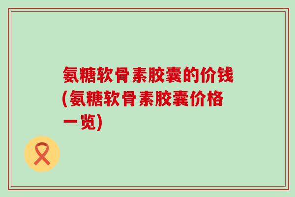 氨糖软骨素胶囊的价钱(氨糖软骨素胶囊价格一览)-第1张图片-氨糖科普网