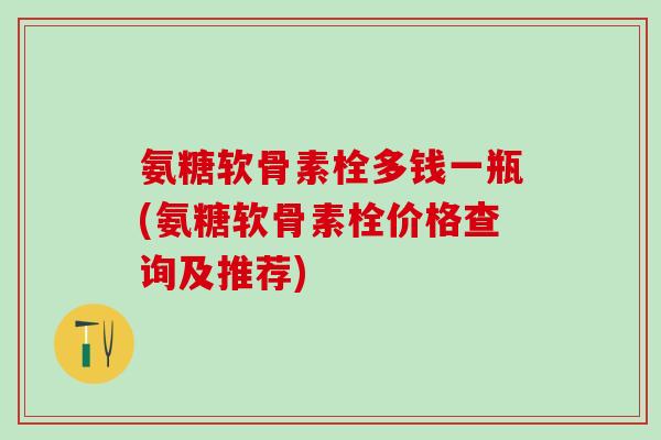 氨糖软骨素栓多钱一瓶(氨糖软骨素栓价格查询及推荐)-第1张图片-氨糖科普网 氨糖软骨素栓多钱一瓶(氨糖软骨素栓价格查询及推荐)-第1张图片-氨糖科普网