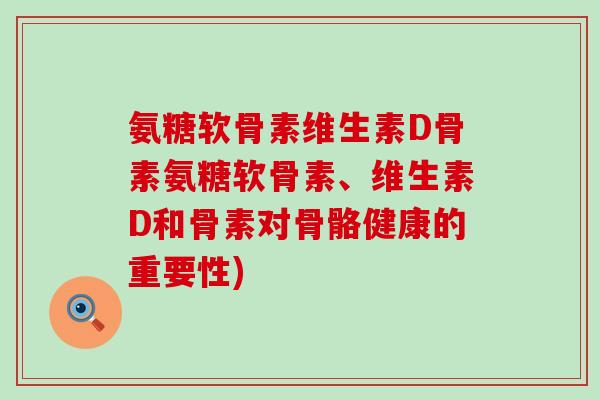 氨糖软骨素维生素D骨素氨糖软骨素、维生素D和骨素对骨骼健康的重要性)-第1张图片-氨糖科普网 氨糖软骨素维生素D骨素氨糖软骨素、维生素D和骨素对骨骼健康的重要性)-第1张图片-氨糖科普网
