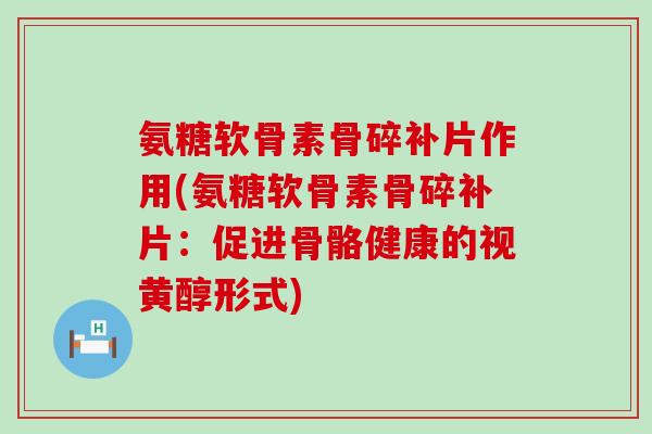 氨糖软骨素骨碎补片作用(氨糖软骨素骨碎补片:促进骨骼健康的视黄醇形式)-第1张图片-氨糖科普网 氨糖软骨素骨碎补片作用(氨糖软骨素骨碎补片:促进骨骼健康的视黄醇形式)-第1张图片-氨糖科普网