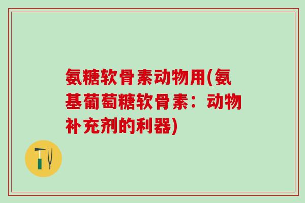 氨糖软骨素动物用(氨基葡萄糖软骨素:动物补充剂的利器)-第1张图片-氨糖科普网 氨糖软骨素动物用(氨基葡萄糖软骨素:动物补充剂的利器)-第1张图片-氨糖科普网