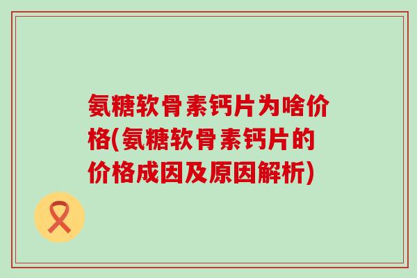 氨糖软骨素钙片为啥价格(氨糖软骨素钙片的价格成因及原因解析)-第1张图片-氨糖科普网