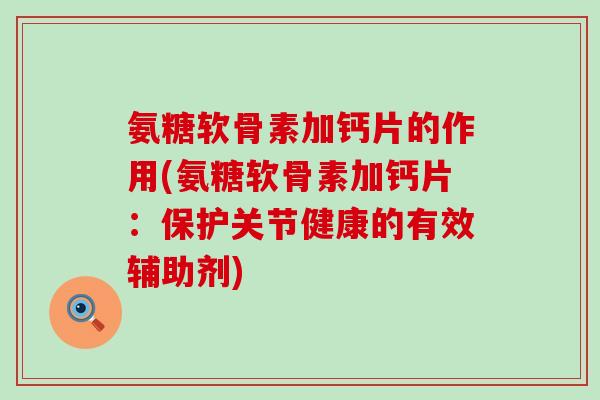氨糖软骨素加钙片的作用(氨糖软骨素加钙片:保护关节健康的有效辅助剂)-第1张图片-氨糖科普网 氨糖软骨素加钙片的作用(氨糖软骨素加钙片:保护关节健康的有效辅助剂)-第1张图片-氨糖科普网