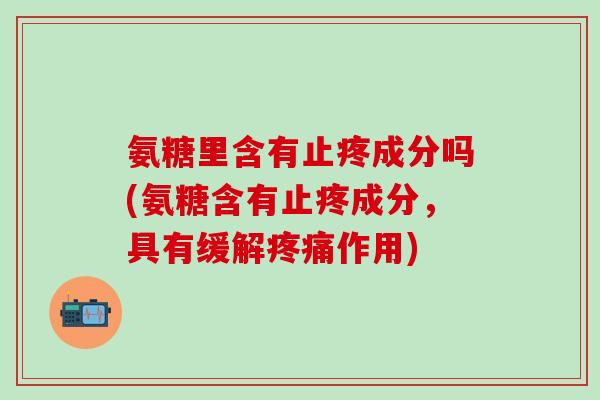 氨糖里含有止疼成分吗(氨糖含有止疼成分，具有缓解疼痛作用)-第1张图片-氨糖科普网