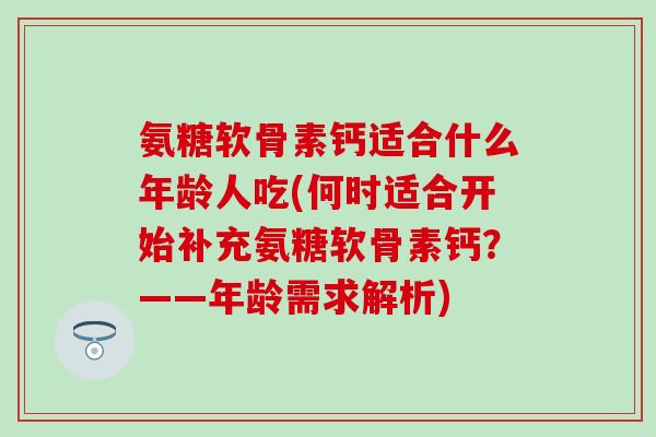 氨糖软骨素钙适合什么年龄人吃(何时适合开始补充氨糖软骨素钙？——年龄需求解析)-第1张图片-氨糖科普网