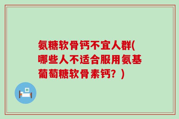 氨糖软骨钙不宜人群(哪些人不适合服用氨基葡萄糖软骨素钙？)-第1张图片-氨糖科普网