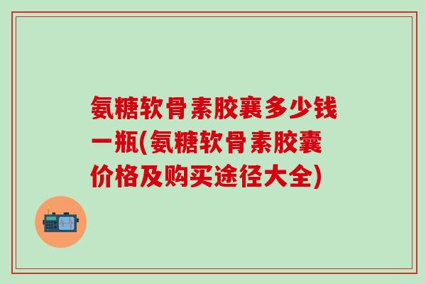 氨糖软骨素胶襄多少钱一瓶(氨糖软骨素胶囊价格及购买途径大全)-第1张图片-氨糖科普网