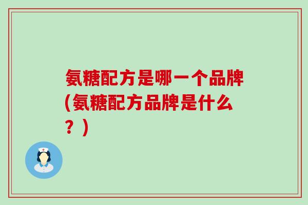 氨糖配方是哪一个品牌(氨糖配方品牌是什么?)-第1张图片-氨糖科普网 氨糖配方是哪一个品牌(氨糖配方品牌是什么?)-第1张图片-氨糖科普网