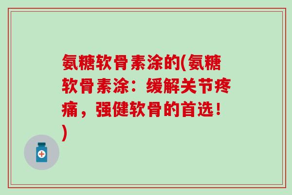 氨糖软骨素涂的(氨糖软骨素涂:缓解关节疼痛,强健软骨的首选!)-第1张图片-氨糖科普网 氨糖软骨素涂的(氨糖软骨素涂:缓解关节疼痛,强健软骨的首选!)-第1张图片-氨糖科普网