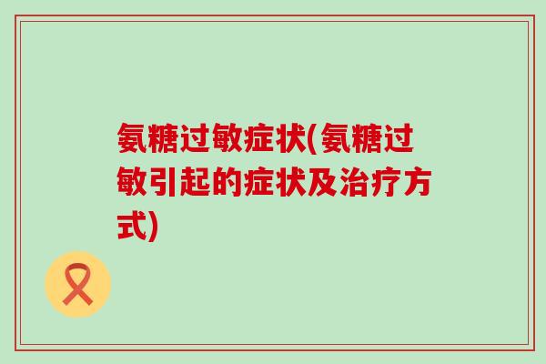 氨糖过敏症状(氨糖过敏引起的症状及治疗方式)-第1张图片-氨糖科普网 氨糖过敏症状(氨糖过敏引起的症状及治疗方式)-第1张图片-氨糖科普网