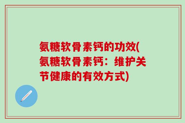 氨糖软骨素钙的功效(氨糖软骨素钙：维护关节健康的有效方式)-第1张图片-氨糖科普网