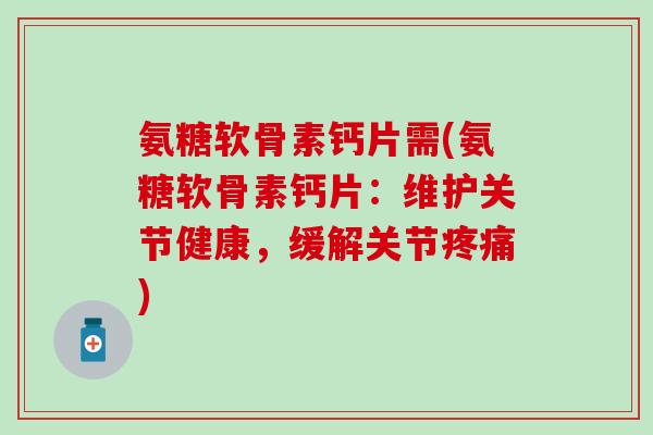 氨糖软骨素钙片需(氨糖软骨素钙片:维护关节健康,缓解关节疼痛)-第1张图片-氨糖科普网 氨糖软骨素钙片需(氨糖软骨素钙片:维护关节健康,缓解关节疼痛)-第1张图片-氨糖科普网