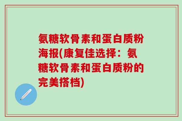 氨糖软骨素和蛋白质粉海报(康复佳选择:氨糖软骨素和蛋白质粉的完美搭档)-第1张图片-氨糖科普网 氨糖软骨素和蛋白质粉海报(康复佳选择:氨糖软骨素和蛋白质粉的完美搭档)-第1张图片-氨糖科普网