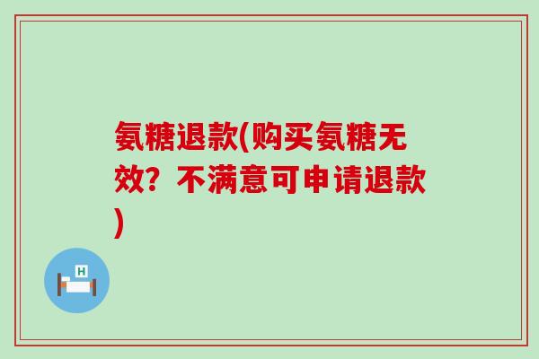 氨糖退款(购买氨糖无效?不满意可申请退款)-第1张图片-氨糖科普网 氨糖退款(购买氨糖无效?不满意可申请退款)-第1张图片-氨糖科普网