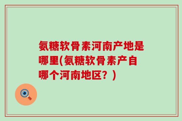 氨糖软骨素河南产地是哪里(氨糖软骨素产自哪个河南地区？)-第1张图片-氨糖科普网