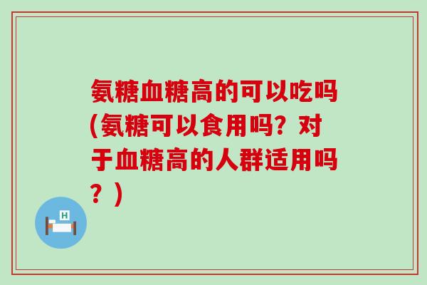 氨糖血糖高的可以吃吗(氨糖可以食用吗?对于血糖高的人群适用吗?)-第1张图片-氨糖科普网 氨糖血糖高的可以吃吗(氨糖可以食用吗?对于血糖高的人群适用吗?)-第1张图片-氨糖科普网