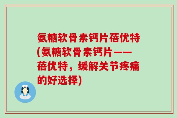 氨糖软骨素钙片蓓优特(氨糖软骨素钙片——蓓优特,缓解关节疼痛的好选择)-第1张图片-氨糖科普网 氨糖软骨素钙片蓓优特(氨糖软骨素钙片——蓓优特,缓解关节疼痛的好选择)-第1张图片-氨糖科普网