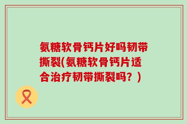 氨糖软骨钙片好吗韧带撕裂(氨糖软骨钙片适合治疗韧带撕裂吗?)-第1张图片-氨糖科普网 氨糖软骨钙片好吗韧带撕裂(氨糖软骨钙片适合治疗韧带撕裂吗?)-第1张图片-氨糖科普网