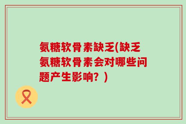 氨糖软骨素缺乏(缺乏氨糖软骨素会对哪些问题产生影响?)-第1张图片-氨糖科普网 氨糖软骨素缺乏(缺乏氨糖软骨素会对哪些问题产生影响?)-第1张图片-氨糖科普网