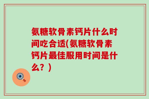 氨糖软骨素钙片什么时间吃合适(氨糖软骨素钙片最佳服用时间是什么?)-第1张图片-氨糖科普网 氨糖软骨素钙片什么时间吃合适(氨糖软骨素钙片最佳服用时间是什么?)-第1张图片-氨糖科普网
