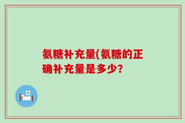 氨糖补充量(氨糖的正确补充量是多少?-第1张图片-氨糖科普网 氨糖补充量(氨糖的正确补充量是多少?-第1张图片-氨糖科普网